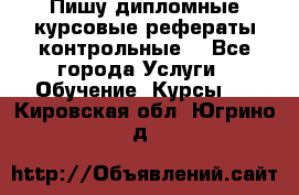 Пишу дипломные курсовые рефераты контрольные  - Все города Услуги » Обучение. Курсы   . Кировская обл.,Югрино д.